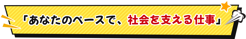 「あなたのペースで、社会を支える仕事」
